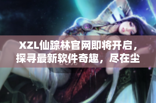 XZL仙蹤林官網(wǎng)即將開啟，探尋最新軟件奇趣，盡在塵封軟件寶庫