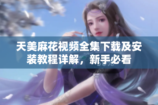 天美麻花視頻全集下載及安裝教程詳解，新手必看