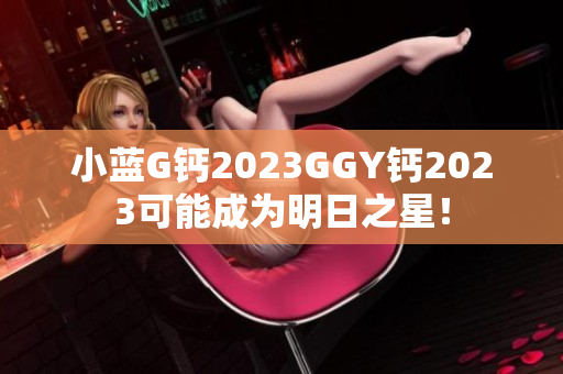 小藍(lán)G鈣2023GGY鈣2023可能成為明日之星！