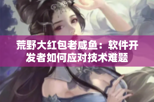 荒野大紅包老咸魚：軟件開發(fā)者如何應(yīng)對技術(shù)難題