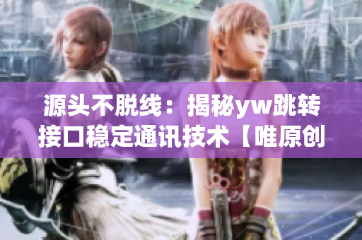 源頭不脫線：揭秘yw跳轉接口穩(wěn)定通訊技術【唯原創(chuàng)】
