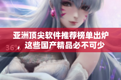 亞洲頂尖軟件推薦榜單出爐，這些國產(chǎn)精品必不可少