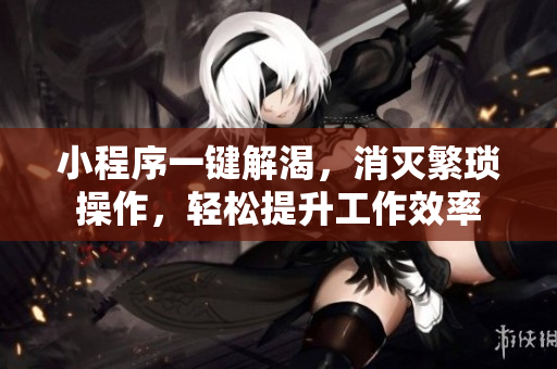 小程序一鍵解渴，消滅繁瑣操作，輕松提升工作效率