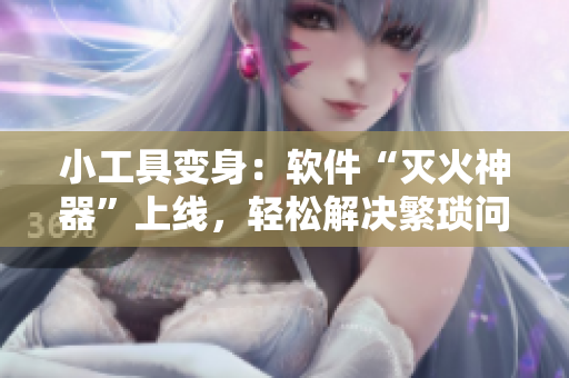 小工具變身：軟件“滅火神器”上線，輕松解決繁瑣問題