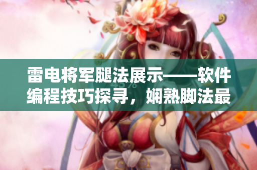 雷電將軍腿法展示——軟件編程技巧探尋，嫻熟腳法最新照片曝光