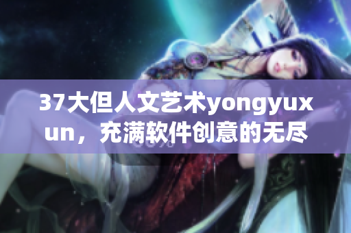 37大但人文藝術(shù)yongyuxun，充滿軟件創(chuàng)意的無盡可能性