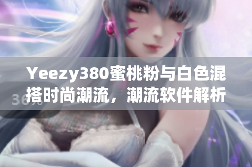 Yeezy380蜜桃粉與白色混搭時尚潮流，潮流軟件解析搭配技巧