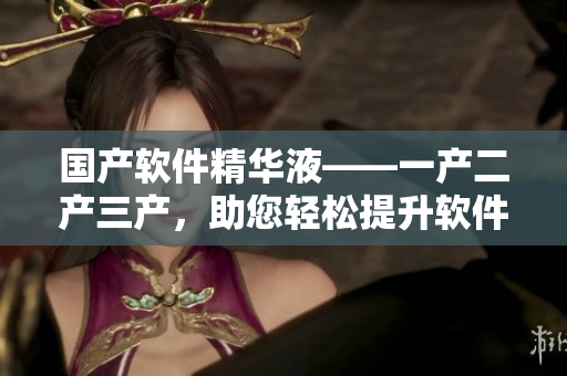國產(chǎn)軟件精華液——一產(chǎn)二產(chǎn)三產(chǎn)，助您輕松提升軟件開發(fā)效率