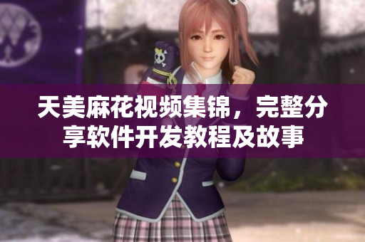 天美麻花視頻集錦，完整分享軟件開發(fā)教程及故事