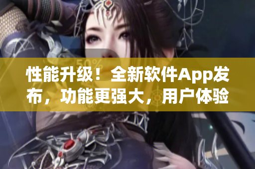 性能升級！全新軟件App發(fā)布，功能更強(qiáng)大，用戶體驗(yàn)全面升級