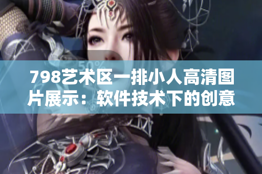 798藝術(shù)區(qū)一排小人高清圖片展示：軟件技術(shù)下的創(chuàng)意藝術(shù)排列視覺享受
