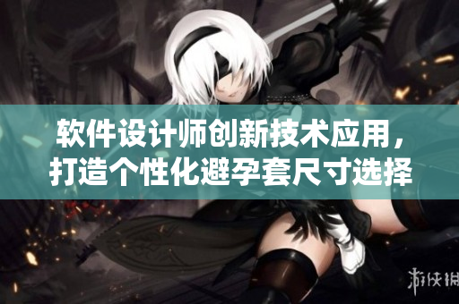 軟件設(shè)計(jì)師創(chuàng)新技術(shù)應(yīng)用，打造個(gè)性化避孕套尺寸選擇系統(tǒng)