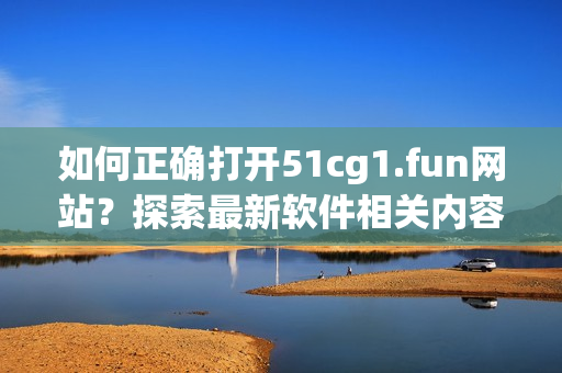 如何正確打開51cg1.fun網(wǎng)站？探索最新軟件相關(guān)內(nèi)容！