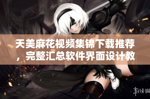 天美麻花視頻集錦下載推薦，完整匯總軟件界面設(shè)計(jì)教程及案例展示