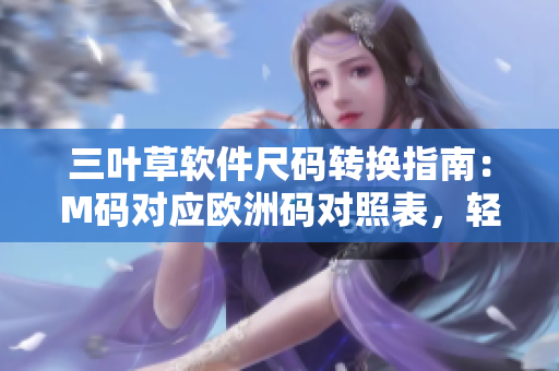 三葉草軟件尺碼轉(zhuǎn)換指南：M碼對(duì)應(yīng)歐洲碼對(duì)照表，輕松選購合適尺碼