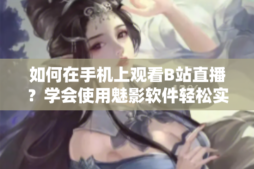 如何在手機上觀看B站直播？學會使用魅影軟件輕松實現(xiàn)，暢享高清直播體驗