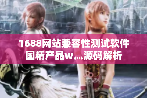 1688網(wǎng)站兼容性測(cè)試軟件國精產(chǎn)品w灬源碼解析