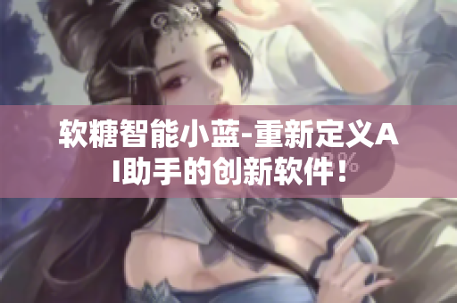 軟糖智能小藍-重新定義AI助手的創(chuàng)新軟件！