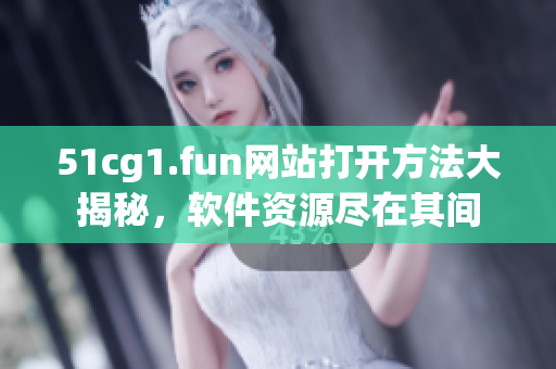 51cg1.fun網(wǎng)站打開方法大揭秘，軟件資源盡在其間