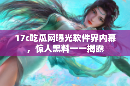17c吃瓜網(wǎng)曝光軟件界內(nèi)幕，驚人黑料一一揭露