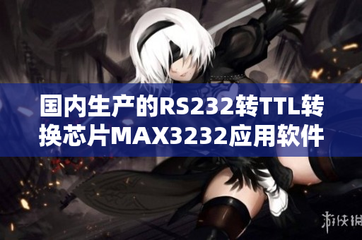 國內(nèi)生產(chǎn)的RS232轉TTL轉換芯片MAX3232應用軟件描述