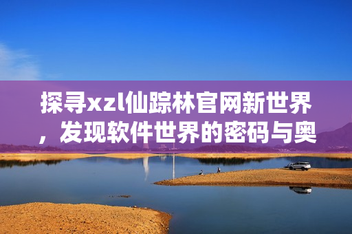 探尋xzl仙蹤林官網(wǎng)新世界，發(fā)現(xiàn)軟件世界的密碼與奧秘