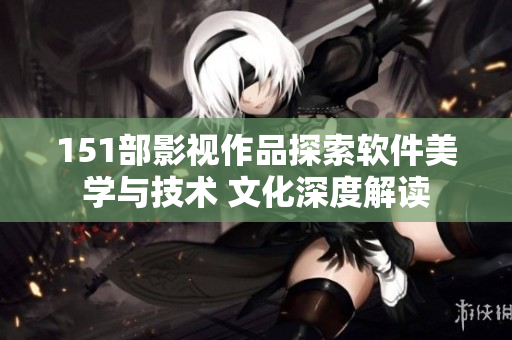 151部影視作品探索軟件美學與技術(shù) 文化深度解讀