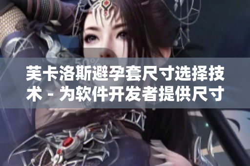 芙卡洛斯避孕套尺寸選擇技術(shù) - 為軟件開發(fā)者提供尺寸匹配查詢服務(wù)