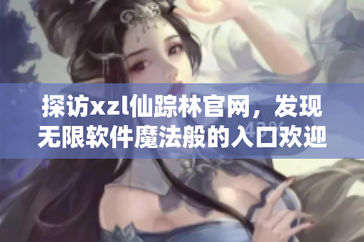 探訪xzl仙蹤林官網(wǎng)，發(fā)現(xiàn)無限軟件魔法般的入口歡迎
