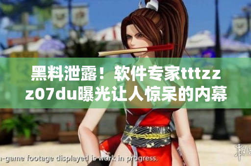 黑料泄露！軟件專家tttzzz07du曝光讓人驚呆的內(nèi)幕