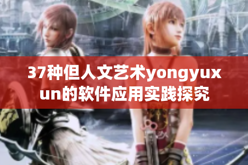 37種但人文藝術(shù)yongyuxun的軟件應(yīng)用實踐探究