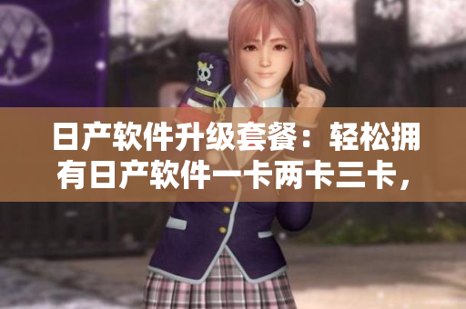 日產(chǎn)軟件升級套餐：輕松擁有日產(chǎn)軟件一卡兩卡三卡，價格實惠享受更多功能