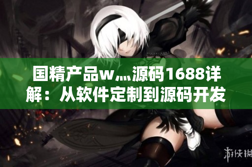 國精產(chǎn)品w灬源碼1688詳解：從軟件定制到源碼開發(fā)筑夢之路