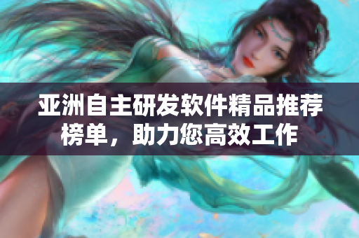 亞洲自主研發(fā)軟件精品推薦榜單，助力您高效工作