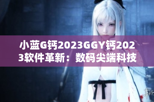 小藍(lán)G鈣2023GGY鈣2023軟件革新：數(shù)碼尖端科技引領(lǐng)智慧時(shí)代