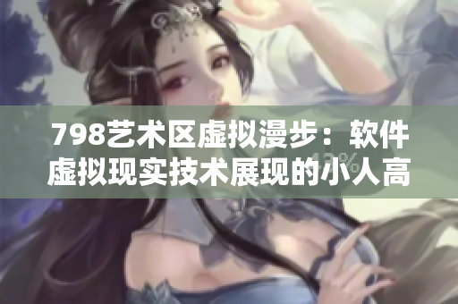 798藝術(shù)區(qū)虛擬漫步：軟件虛擬現(xiàn)實(shí)技術(shù)展現(xiàn)的小人高清圖像