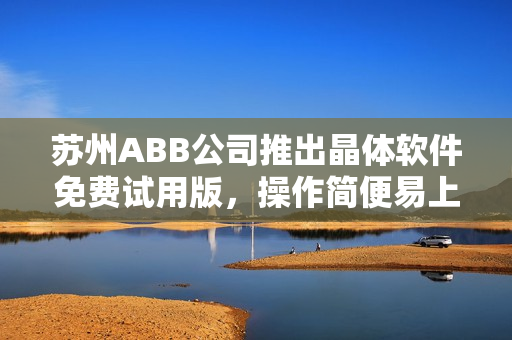 蘇州ABB公司推出晶體軟件免費試用版，操作簡便易上手
