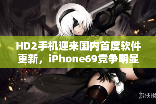 HD2手機(jī)迎來國內(nèi)首度軟件更新，iPhone69競爭明顯加劇