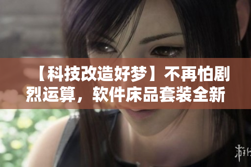 【科技改造好夢】不再怕劇烈運算，軟件床品套裝全新上市！