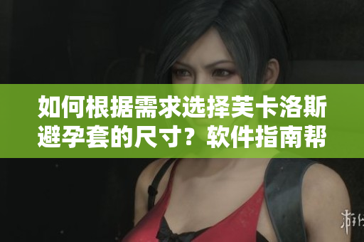 如何根據(jù)需求選擇芙卡洛斯避孕套的尺寸？軟件指南幫你輕松完成！