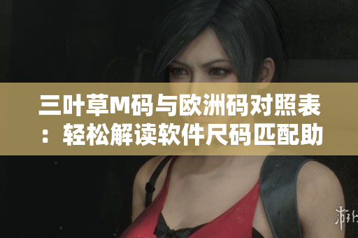 三葉草M碼與歐洲碼對(duì)照表：輕松解讀軟件尺碼匹配助您選購(gòu)合適尺碼