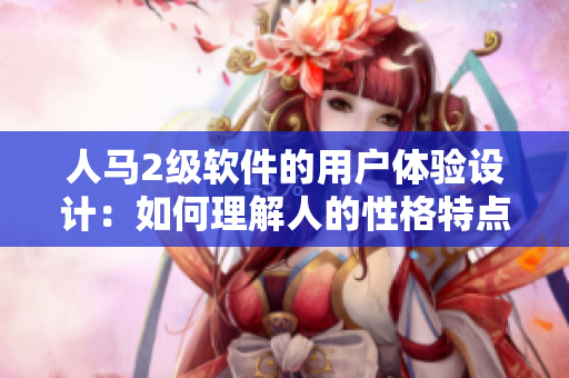 人馬2級軟件的用戶體驗設計：如何理解人的性格特點，優(yōu)化軟件交互界面
