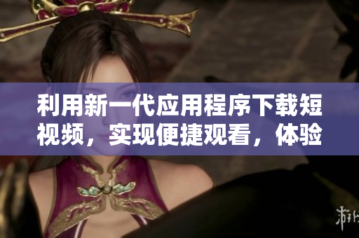 利用新一代應(yīng)用程序下載短視頻，實(shí)現(xiàn)便捷觀看，體驗(yàn)優(yōu)質(zhì)的視頻內(nèi)容 