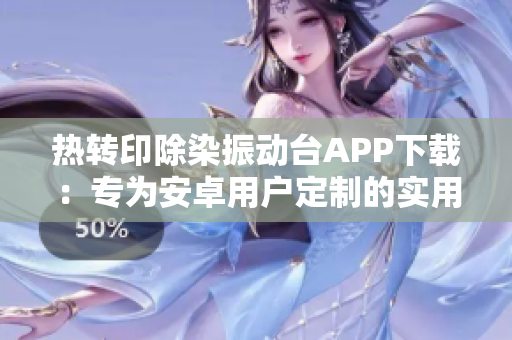 熱轉(zhuǎn)印除染振動臺APP下載：專為安卓用戶定制的實(shí)用軟件