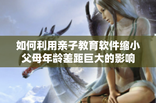 如何利用親子教育軟件縮小父母年齡差距巨大的影響