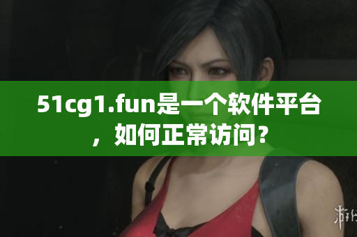 51cg1.fun是一個軟件平臺，如何正常訪問？