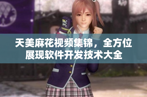 天美麻花視頻集錦，全方位展現(xiàn)軟件開發(fā)技術(shù)大全