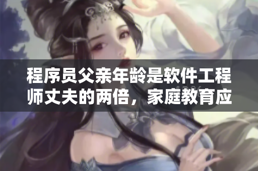 程序員父親年齡是軟件工程師丈夫的兩倍，家庭教育應(yīng)考慮哪些因素？