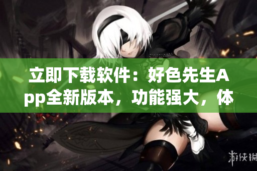 立即下載軟件：好色先生App全新版本，功能強大，體驗升級