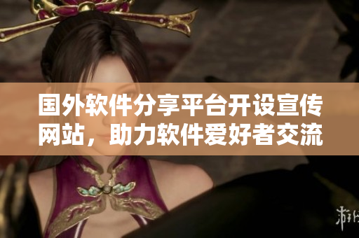 國外軟件分享平臺開設(shè)宣傳網(wǎng)站，助力軟件愛好者交流共享